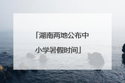 湖南两地公布中小学暑假时间